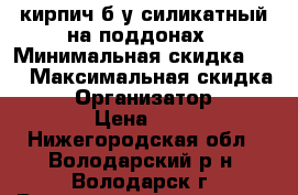 кирпич б/у силикатный на поддонах › Минимальная скидка ­ 0 › Максимальная скидка ­ 0 › Организатор ­ 0 › Цена ­ 5 - Нижегородская обл., Володарский р-н, Володарск г. Распродажи и скидки » Распродажи и скидки на товары   